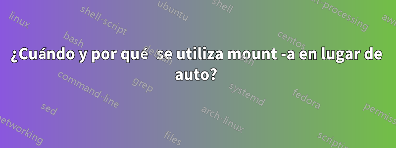 ¿Cuándo y por qué se utiliza mount -a en lugar de auto?