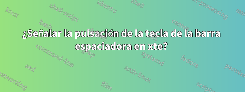 ¿Señalar la pulsación de la tecla de la barra espaciadora en xte?