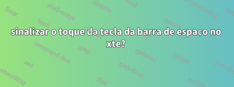 sinalizar o toque da tecla da barra de espaço no xte?