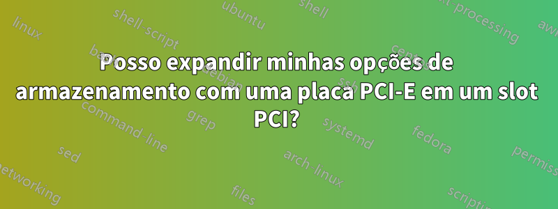 Posso expandir minhas opções de armazenamento com uma placa PCI-E em um slot PCI?