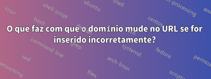 O que faz com que o domínio mude no URL se for inserido incorretamente?