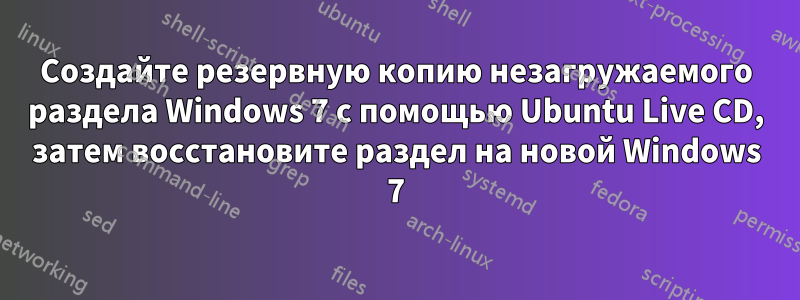 Создайте резервную копию незагружаемого раздела Windows 7 с помощью Ubuntu Live CD, затем восстановите раздел на новой Windows 7