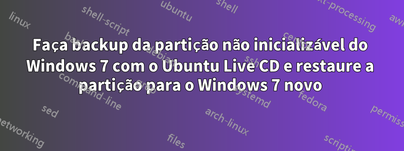 Faça backup da partição não inicializável do Windows 7 com o Ubuntu Live CD e restaure a partição para o Windows 7 novo