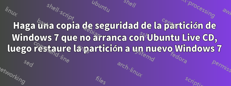 Haga una copia de seguridad de la partición de Windows 7 que no arranca con Ubuntu Live CD, luego restaure la partición a un nuevo Windows 7