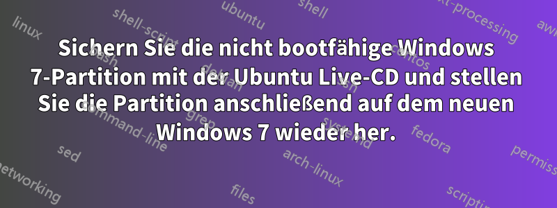 Sichern Sie die nicht bootfähige Windows 7-Partition mit der Ubuntu Live-CD und stellen Sie die Partition anschließend auf dem neuen Windows 7 wieder her.