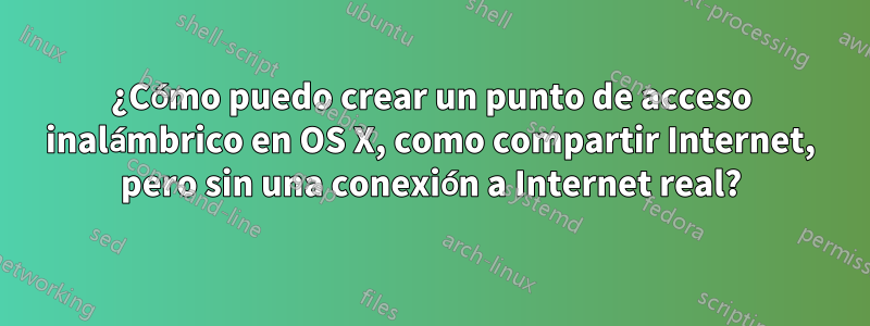 ¿Cómo puedo crear un punto de acceso inalámbrico en OS X, como compartir Internet, pero sin una conexión a Internet real?