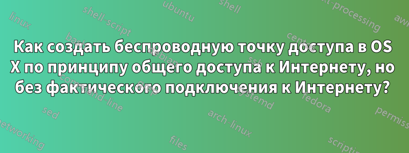 Как создать беспроводную точку доступа в OS X по принципу общего доступа к Интернету, но без фактического подключения к Интернету?