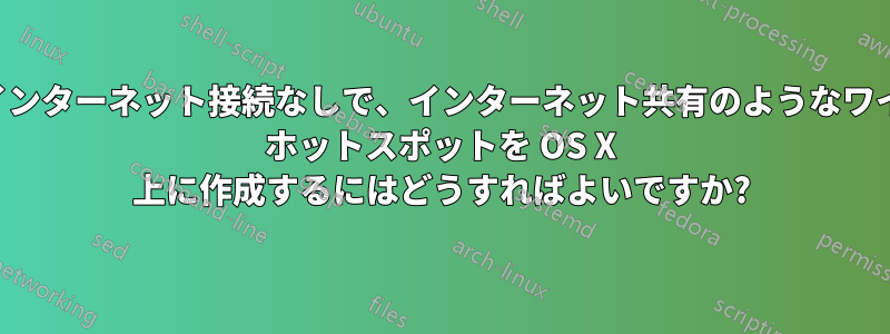 実際のインターネット接続なしで、インターネット共有のようなワイヤレス ホットスポットを OS X 上に作成するにはどうすればよいですか?