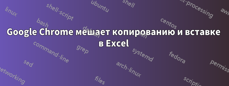 Google Chrome мешает копированию и вставке в Excel