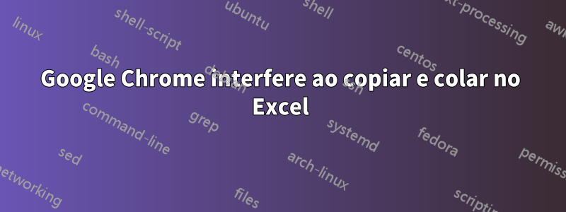 Google Chrome interfere ao copiar e colar no Excel