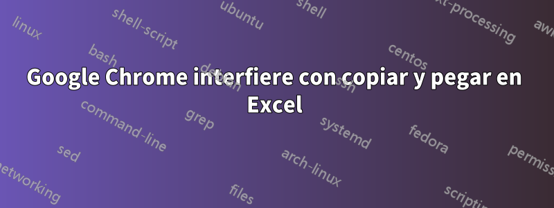 Google Chrome interfiere con copiar y pegar en Excel