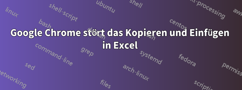 Google Chrome stört das Kopieren und Einfügen in Excel