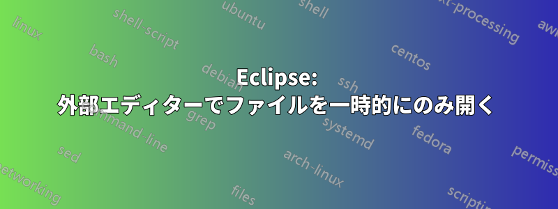 Eclipse: 外部エディターでファイルを一時的にのみ開く