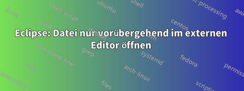 Eclipse: Datei nur vorübergehend im externen Editor öffnen