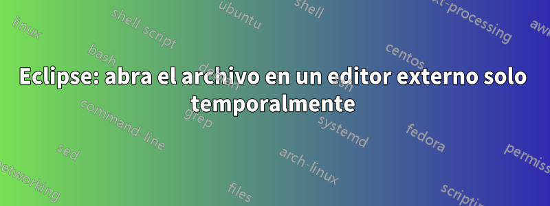 Eclipse: abra el archivo en un editor externo solo temporalmente