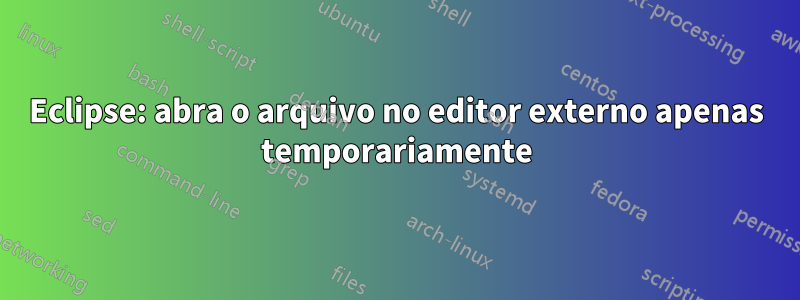 Eclipse: abra o arquivo no editor externo apenas temporariamente