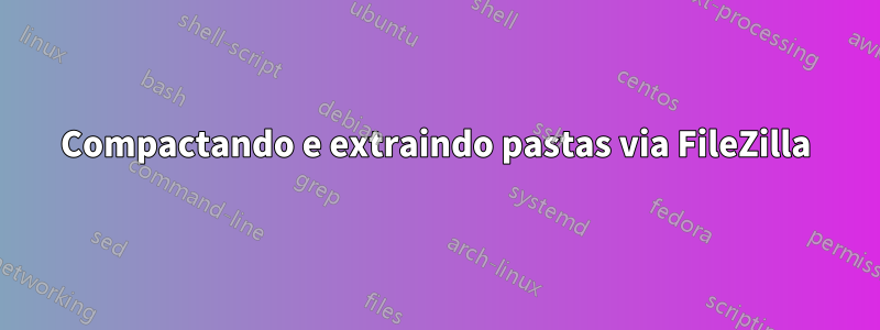 Compactando e extraindo pastas via FileZilla