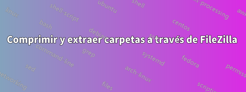 Comprimir y extraer carpetas a través de FileZilla