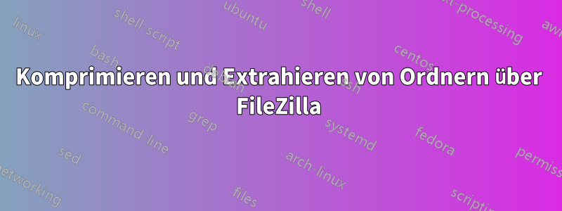 Komprimieren und Extrahieren von Ordnern über FileZilla