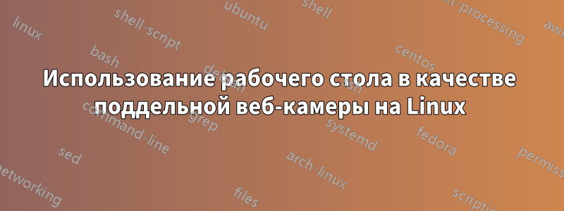 Использование рабочего стола в качестве поддельной веб-камеры на Linux