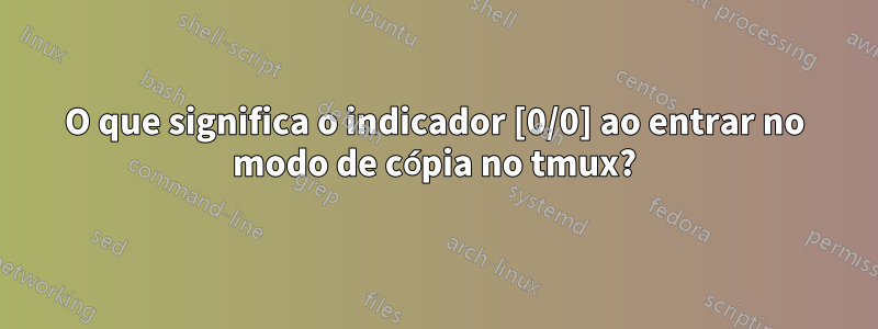 O que significa o indicador [0/0] ao entrar no modo de cópia no tmux?