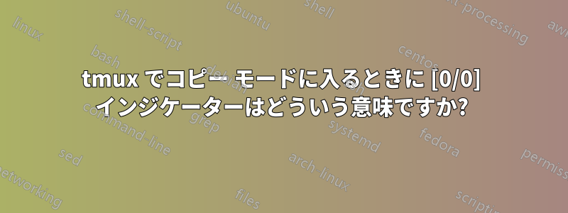 tmux でコピー モードに入るときに [0/0] インジケーターはどういう意味ですか?