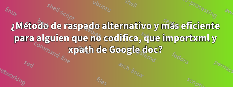 ¿Método de raspado alternativo y más eficiente para alguien que no codifica, que importxml y xpath de Google doc?