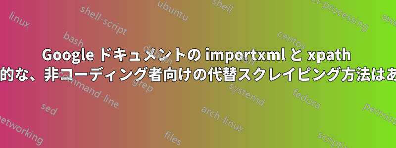 Google ドキュメントの importxml と xpath よりも効率的な、非コーディング者向けの代替スクレイピング方法はありますか?