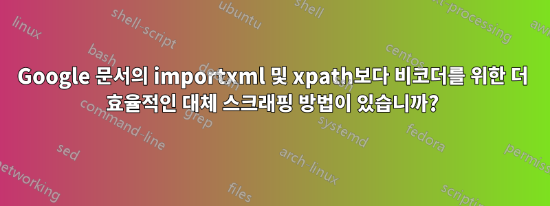 Google 문서의 importxml 및 xpath보다 비코더를 위한 더 효율적인 대체 스크래핑 방법이 있습니까?