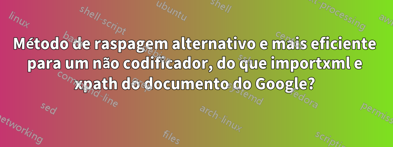 Método de raspagem alternativo e mais eficiente para um não codificador, do que importxml e xpath do documento do Google?