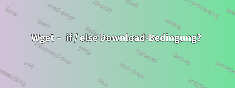 Wget – if / else Download-Bedingung?