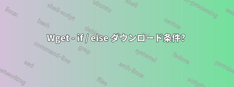 Wget - if / else ダウンロード条件?