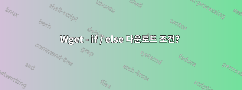 Wget - if / else 다운로드 조건?