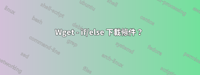 Wget - if/else 下載條件？