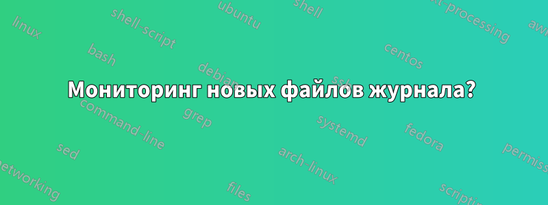 Мониторинг новых файлов журнала?