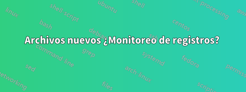 Archivos nuevos ¿Monitoreo de registros?