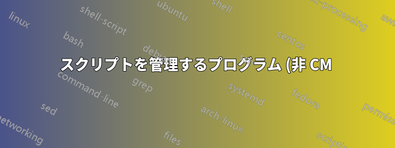 スクリプトを管理するプログラム (非 CM) を作成した人はいますか? 推奨事項はありますか?