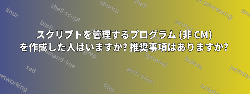 スクリプトを管理するプログラム (非 CM) を作成した人はいますか? 推奨事項はありますか?