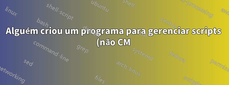 Alguém criou um programa para gerenciar scripts (não CM)? Recomendações?