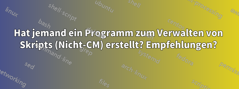 Hat jemand ein Programm zum Verwalten von Skripts (Nicht-CM) erstellt? Empfehlungen?