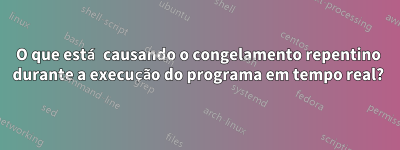 O que está causando o congelamento repentino durante a execução do programa em tempo real?