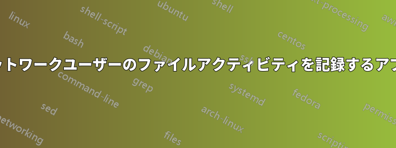 ネットワークユーザーのファイルアクティビティを記録するアプリ