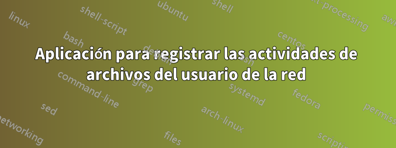 Aplicación para registrar las actividades de archivos del usuario de la red