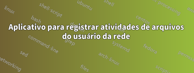 Aplicativo para registrar atividades de arquivos do usuário da rede