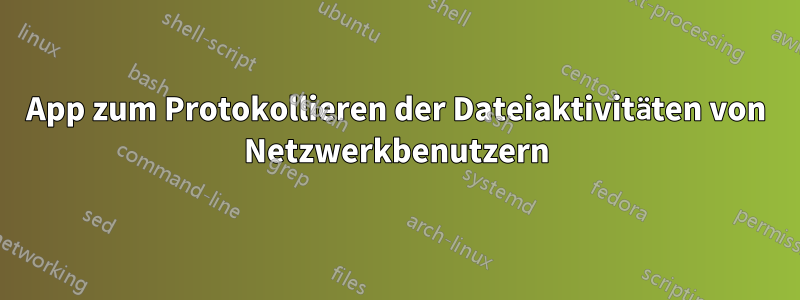 App zum Protokollieren der Dateiaktivitäten von Netzwerkbenutzern