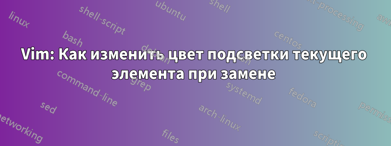 Vim: Как изменить цвет подсветки текущего элемента при замене