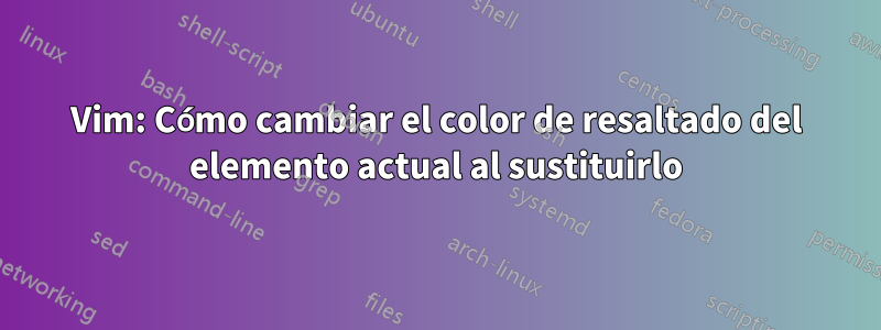 Vim: Cómo cambiar el color de resaltado del elemento actual al sustituirlo