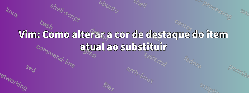 Vim: Como alterar a cor de destaque do item atual ao substituir