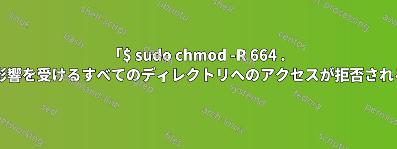 「$ sudo chmod -R 664 . 」を実行すると、影響を受けるすべてのディレクトリへのアクセスが拒否されるのはなぜですか?