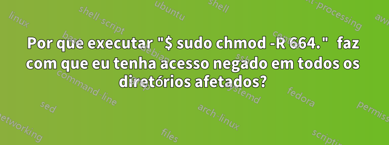 Por que executar "$ sudo chmod -R 664." faz com que eu tenha acesso negado em todos os diretórios afetados?